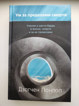 Дзогчен Понлоп: Ум за пределами смерти. Учения о шести бардо в жизни, смерти и за их пределами