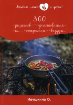 Ольга Ивушкина: 300 рецептов приготовления на открытом воздухе