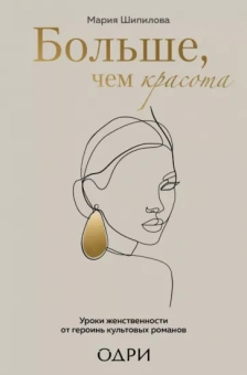 Мария Шипилова: Больше, чем красота. Уроки женственности от героинь культовых романов
