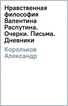 Александр Корольков: Нравственная философия Валентина Распутина. Очерки. Письма. Дневники