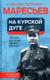 Алексей Маресьев: На курской дуге. Летчик, который летал без ног