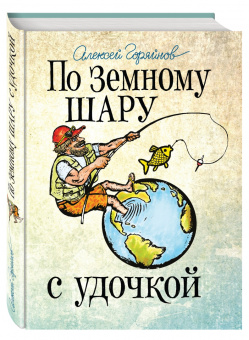 Алексей Горяйнов: По земному шару с удочкой. Записки матерого рыболова, путешествующего по миру