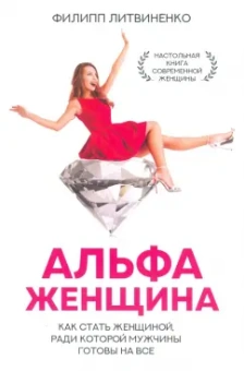Филипп Литвиненко: Альфа-женщина. Как стать женщиной, ради которой мужчины готовы на все