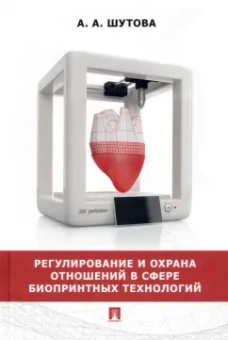 Альбина Шутова: Регулирование и охрана отношений в сфере биопринтных технологий. Монография