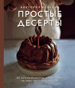 Виктория Исакова: Простые десерты. 48 легких рецептов, для которых не надо быть кондитером