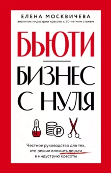 Елена Москвичева: Бьюти-бизнес с нуля. Честное руководство для тех, кто решил вложить деньги в индустрию красоты