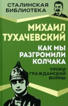 Михаил Тухачевский: Как мы разгромили Колчака. Уроки Гражданской войны