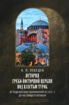 Алексей Лебедев: История Греко-Восточной церкви под властью турок. От падения Константинополя в 1453 г.