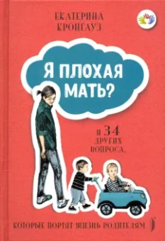 Екатерина Кронгауз: Я плохая мать? И 34 других вопроса, которые портят жизнь родителям