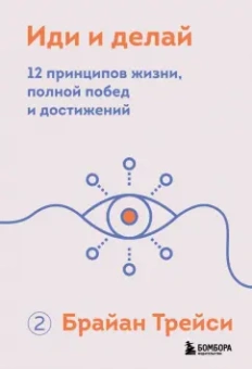 Брайан Трейси: Иди и делай. 12 принципов жизни, полной побед и достижений