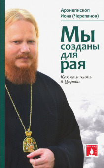 Иона Архиепископ: Мы созданы для рая. Как нам жить в Церкви