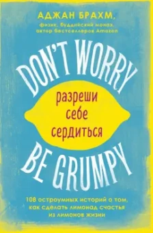 Аджан Брахм: Don't worry. Be grumpy. Разреши себе сердиться. 108 коротких историй о том, как сделать лимонад
