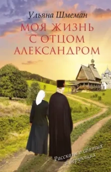 Ульяна Шмеман: Моя жизнь с отцом Александром
