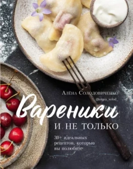 Алена Солодовиченко: Вареники и не только. 30+ идеальных рецептов, которые вы полюбите