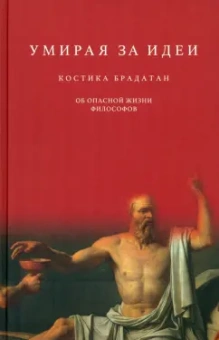 Костика Брадатан: Умирая за идеи. Об опасной жизни философов