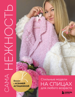 Асташкина К. Ф.: САМА НЕЖНОСТЬ. Вяжем с Ксенией Асташкиной. Стильные модели на спицах для любого возраста