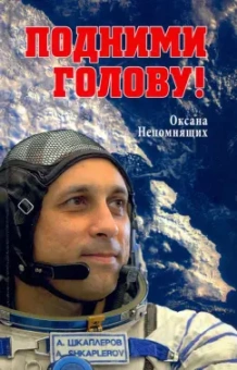 Оксана Непомнящих: Подними голову! Земля и небо космонавта Антона Шкаплерова