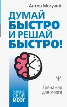 Антон Могучий: Думай быстро и решай быстро! Тренажер для мозга