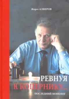Жорес Алферов: Ревнуя к Копернику… Последний монолог