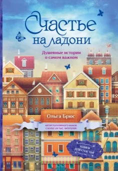 Ольга Брюс: Счастье на ладони. Душевные истории о самом важном
