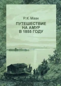 Ричард Маак: Путешествие на Амур, совершенное по распоряжению Сибирского отдела Русского географического общества