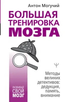 Антон Могучий: Большая тренировка мозга. Методы великих детективов. Дедукция, память, внимание
