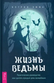 Эмма Кэтрин: Жизнь ведьмы. Практическое руководство, как сделать каждый день волшебным