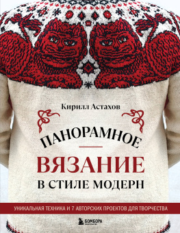 Астахов К.Е.: Панорамное вязание в стиле модерн. Уникальная техника и 7 авторских проектов для творчества