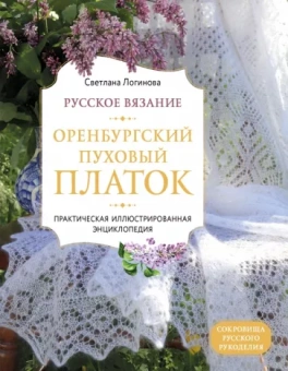 Светлана Логинова: Русское вязание. Оренбургский пуховый платок. Практическая иллюстрированная энциклопедия