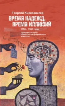 Георгий Кизевальтер: Время надежд, время иллюзий. Проблемы истории советского неофициального искусства. 1950-1960 годы