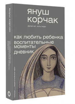 Януш Корчак: Как любить ребёнка. Воспитательные моменты. Дневник