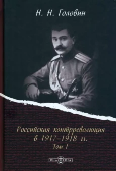 Николай Головин: Российская контрреволюция в 1917–1918 гг. Том 1