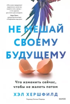 Хэл Хершфилд: Не мешай своему будущему. Что изменить сейчас, чтобы не жалеть потом