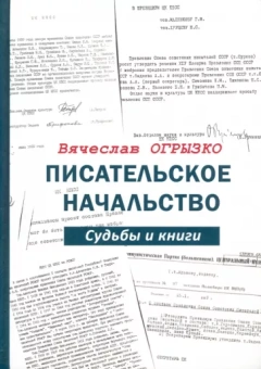 Вячеслав Огрызко: Писательское начальство. Судьбы и книги