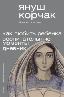 Януш Корчак: Как любить ребёнка. Воспитательные моменты. Дневник