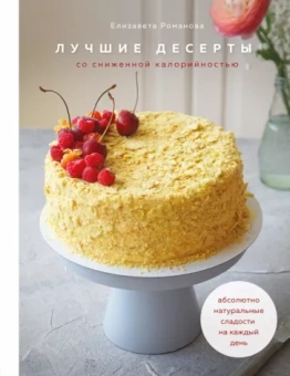 Елизавета Романова: Лучшие десерты со сниженной калорийностью. Абсолютно натуральные сладости на каждый день