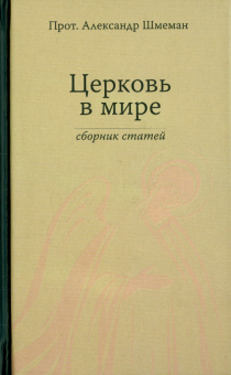 Протопресвитер Александр Дмитриевич Шмеман: Церковь в мире. Сборник статей
