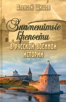 Алексей Шишов: Знаменитые крепости в русской военной истории. С древнейших времен до начала ХХ века