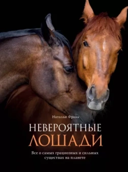 Наталья Франк: Невероятные лошади. Все о самых грациозных и сильных существах на планете