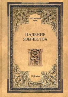 Гастон Буасье: Падение язычества. Исследование последней религиозной борьбы на Западе в IV веке