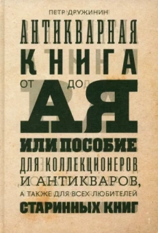 Петр Дружинин: Антикварная книга от А до Я, или Пособие для коллекционеров и антикваров