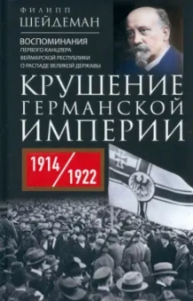 Филипп Шейдеман: Крушение Германской империи. Воспоминания первого канцлера Веймарской республики. 1914-1922 гг.