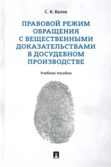 Сергей Валов: Правовой режим обращения с вещественными доказательствами в досудебном производстве. Учебное пособие