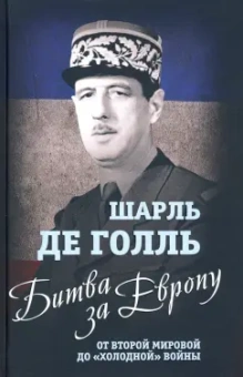 Шарль Голль: Битва за Европу. От Второй мировой до "холодной" войны