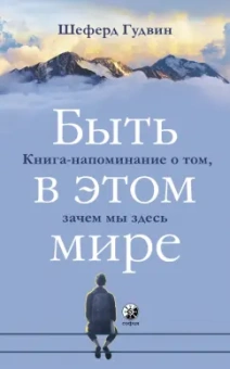 Шеферд Гудвин: Быть в этом мире. Книга-напоминание о том, зачем мы здесь