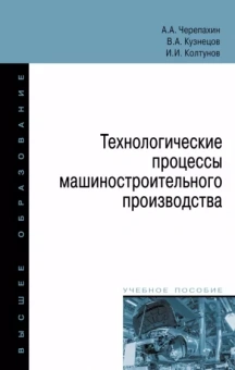 Черепахин, Колтунов, Кузнецов: Технологические процессы машиностроительного производства. Учебное пособие