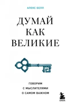 Алекс Белл: Думай как великие. Говорим с мыслителями о самом важном