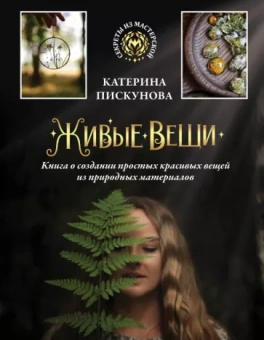 Екатерина Пискунова: Живые вещи. Книга о создании простых красивых вещей из природных материалов
