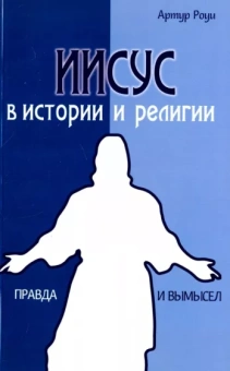 Артур Роуи: Иисус в истории и религии. Правда и вымысел
