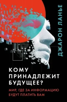 Джарон Ланье: Кому принадлежит будущее? Мир, где за информацию платить будут вам